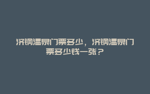 济钢温泉门票多少，济钢温泉门票多少钱一张？