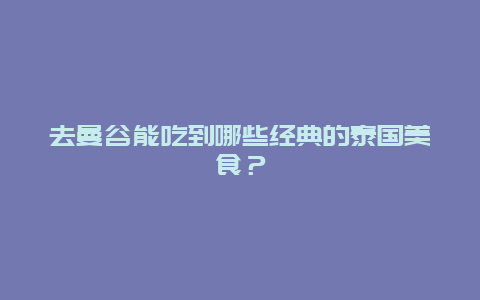 去曼谷能吃到哪些经典的泰国美食？