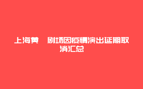 上海黄埔剧场因疫情演出延期取消汇总