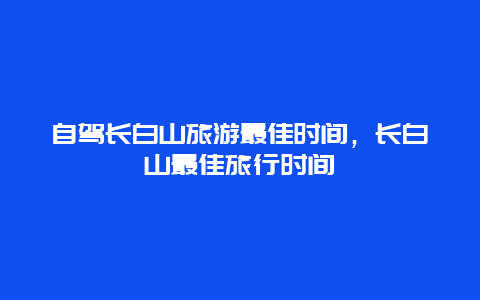 自驾长白山旅游最佳时间，长白山最佳旅行时间