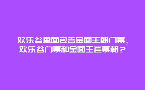 欢乐谷里面包含金面王朝门票，欢乐谷门票和金面王套票朝？