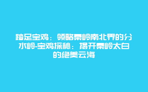 踏足宝鸡：领略秦岭南北界的分水岭-宝鸡探秘：揭开秦岭太白的绝美云海