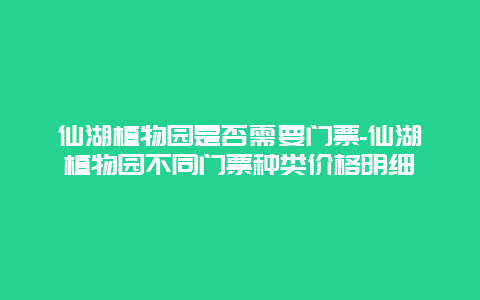 仙湖植物园是否需要门票-仙湖植物园不同门票种类价格明细