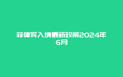 菲律宾入境最新政策2024年6月