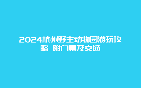 2024杭州野生动物园游玩攻略 附门票及交通