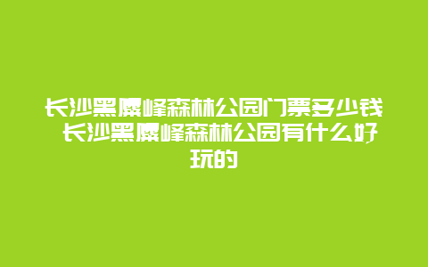 长沙黑麋峰森林公园门票多少钱 长沙黑麋峰森林公园有什么好玩的