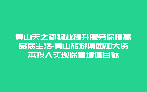 黄山天之都物业提升服务保障高品质生活-黄山旅游集团加大资本投入实现保值增值目标