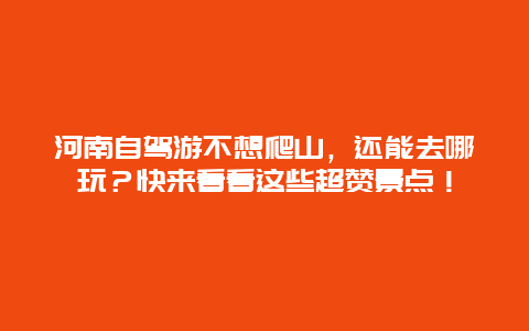 河南自驾游不想爬山，还能去哪玩？快来看看这些超赞景点！