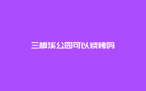 三板溪公园可以烧烤吗