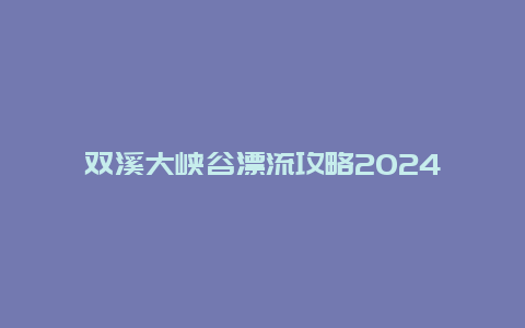 双溪大峡谷漂流攻略2024