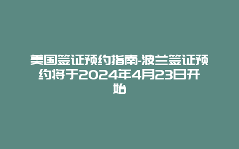 美国签证预约指南-波兰签证预约将于2024年4月23日开始