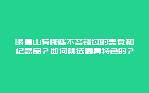 峨眉山有哪些不容错过的美食和纪念品？如何挑选最具特色的？