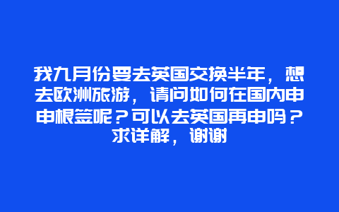 我九月份要去英国交换半年，想去欧洲旅游，请问如何在国内申申根签呢？可以去英国再申吗？求详解，谢谢