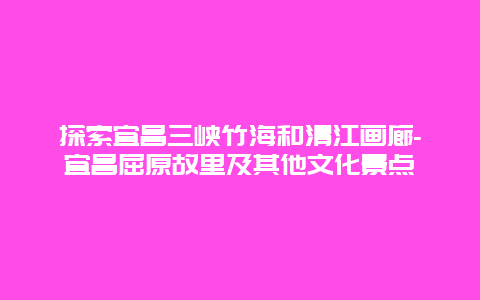 探索宜昌三峡竹海和清江画廊-宜昌屈原故里及其他文化景点