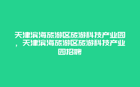 天津滨海旅游区旅游科技产业园，天津滨海旅游区旅游科技产业园招聘