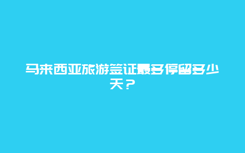 马来西亚旅游签证最多停留多少天？