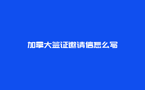 加拿大签证邀请信怎么写