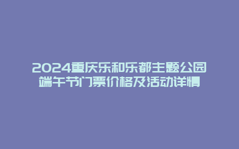 2024重庆乐和乐都主题公园端午节门票价格及活动详情