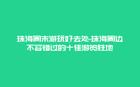 珠海周末游玩好去处-珠海周边不容错过的十佳游览胜地