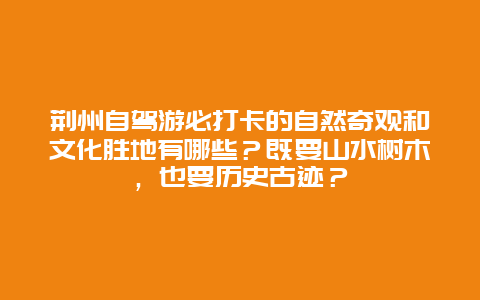 荆州自驾游必打卡的自然奇观和文化胜地有哪些？既要山水树木，也要历史古迹？