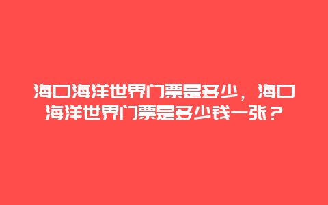 海口海洋世界门票是多少，海口海洋世界门票是多少钱一张？