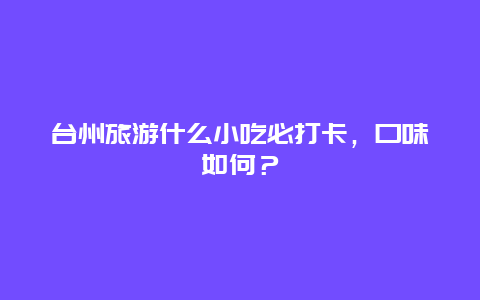 台州旅游什么小吃必打卡，口味如何？