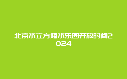 北京水立方嬉水乐园开放时间2024