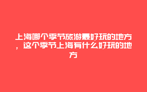 上海哪个季节旅游最好玩的地方，这个季节上海有什么好玩的地方