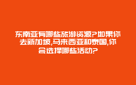 东南亚有哪些旅游资源?如果你去新加坡,马来西亚和泰国,你会选择哪些活动?