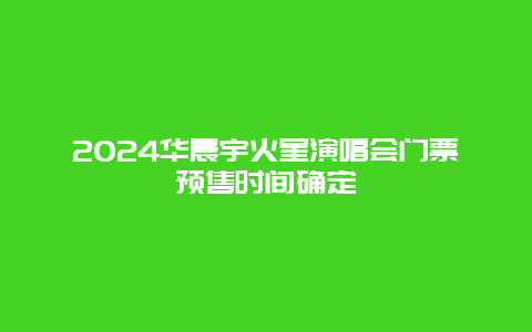 2024华晨宇火星演唱会门票预售时间确定