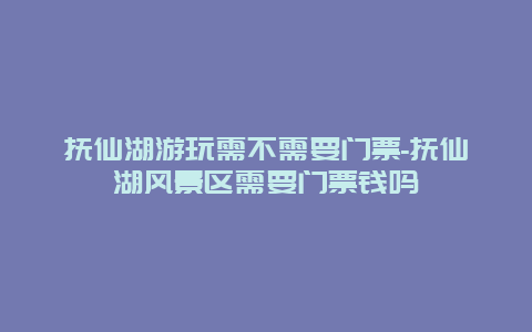 抚仙湖游玩需不需要门票-抚仙湖风景区需要门票钱吗