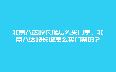 北京八达岭长城怎么买门票，北京八达岭长城怎么买门票的？