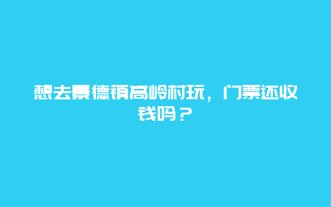 想去景德镇高岭村玩，门票还收钱吗？