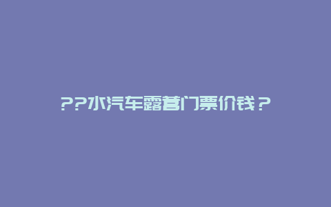 ??水汽车露营门票价钱？