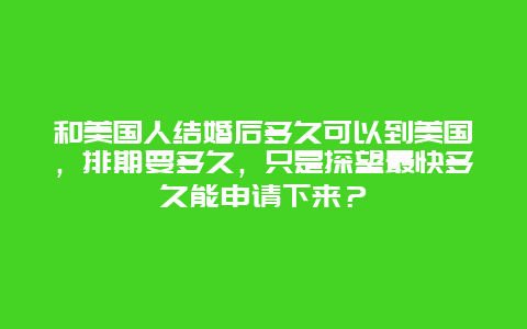 和美国人结婚后多久可以到美国，排期要多久，只是探望最快多久能申请下来？