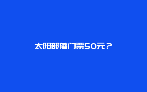 太阳部落门票50元？