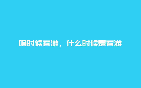 啥时候春游，什么时候是春游