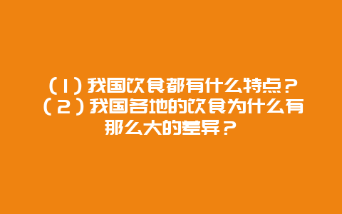 （1）我国饮食都有什么特点？（2）我国各地的饮食为什么有那么大的差异？