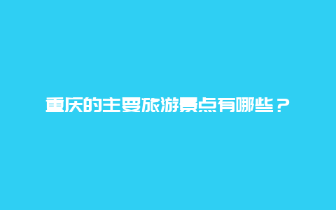 重庆的主要旅游景点有哪些？