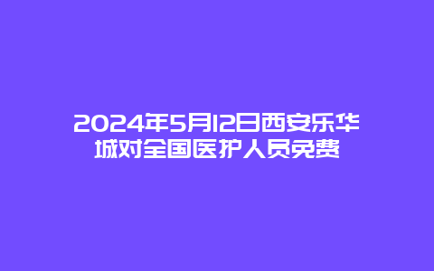 2024年5月12日西安乐华城对全国医护人员免费