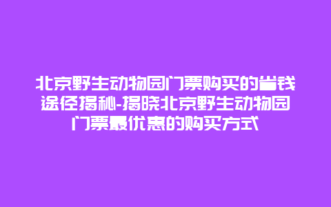 北京野生动物园门票购买的省钱途径揭秘-揭晓北京野生动物园门票最优惠的购买方式