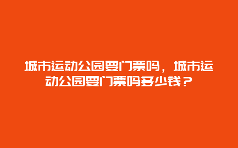 城市运动公园要门票吗，城市运动公园要门票吗多少钱？