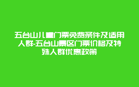 五台山儿童门票免费条件及适用人群-五台山景区门票价格及特殊人群优惠政策