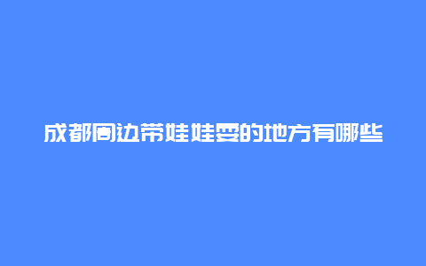 成都周边带娃娃耍的地方有哪些