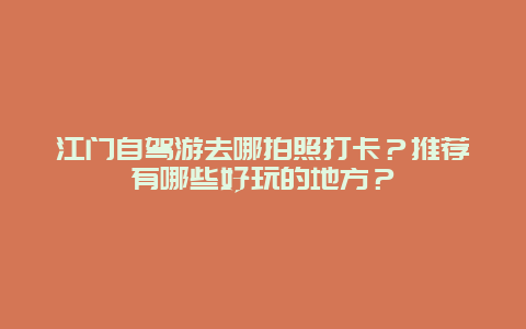 江门自驾游去哪拍照打卡？推荐有哪些好玩的地方？