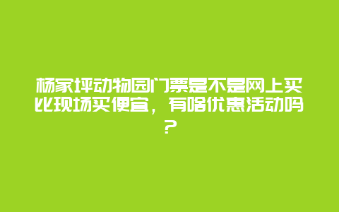 杨家坪动物园门票是不是网上买比现场买便宜，有啥优惠活动吗？