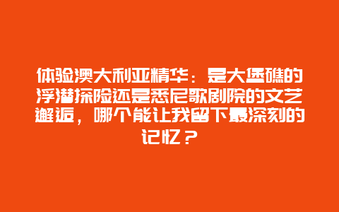 体验澳大利亚精华：是大堡礁的浮潜探险还是悉尼歌剧院的文艺邂逅，哪个能让我留下最深刻的记忆？