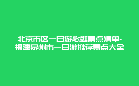 北京市区一日游必逛景点清单-福建泉州市一日游推荐景点大全