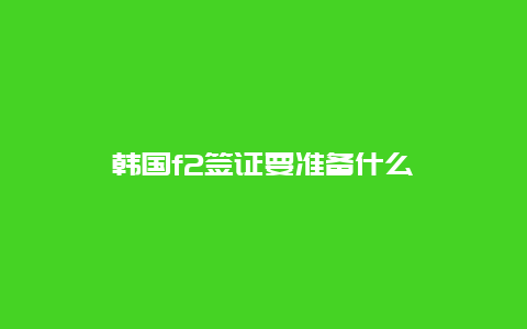 韩国f2签证要准备什么