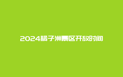 2024橘子洲景区开放时间